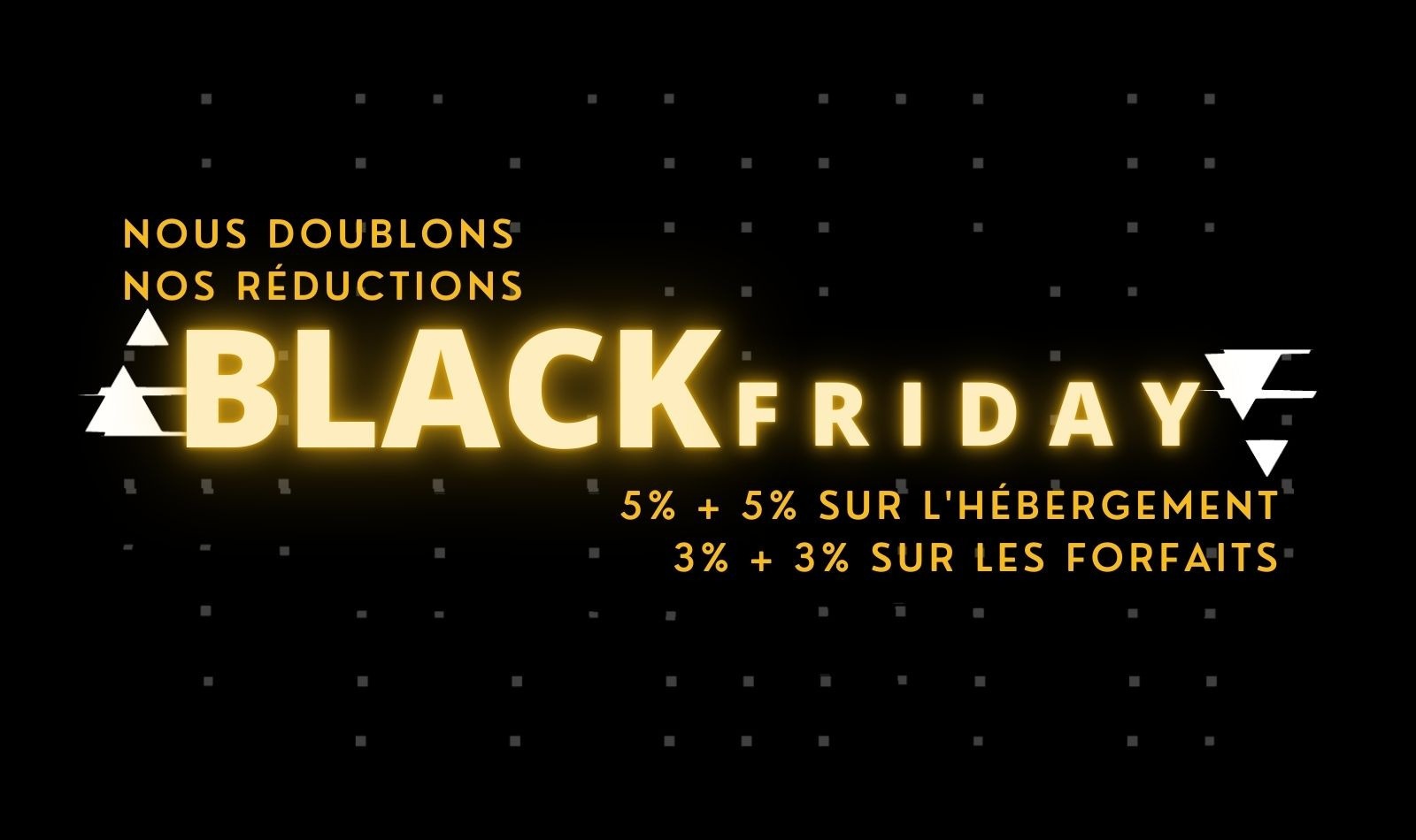 Nous doublons nos réductions du Black Friday